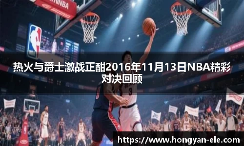热火与爵士激战正酣2016年11月13日NBA精彩对决回顾