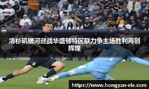 洛杉矶银河迎战华盛顿特区联力争主场胜利再创辉煌