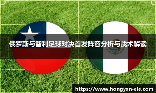俄罗斯与智利足球对决首发阵容分析与战术解读