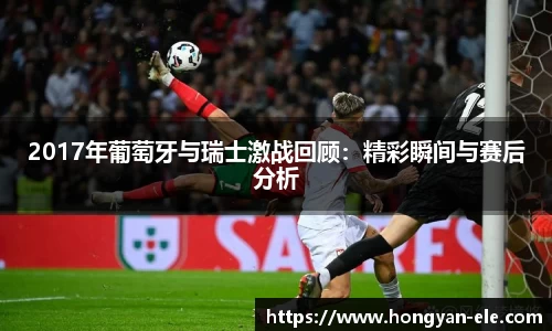 2017年葡萄牙与瑞士激战回顾：精彩瞬间与赛后分析