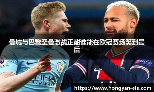 曼城与巴黎圣曼激战正酣谁能在欧冠赛场笑到最后