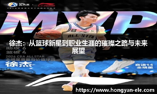 徐杰：从篮球新星到职业生涯的璀璨之路与未来展望
